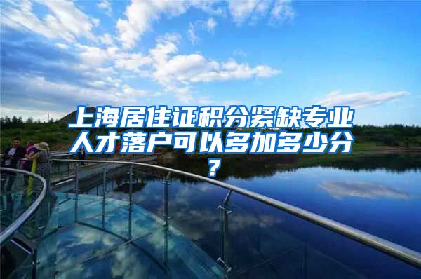 上海居住证积分紧缺专业人才落户可以多加多少分？