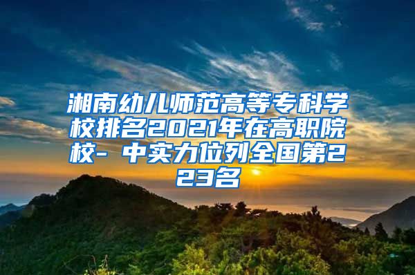 湘南幼儿师范高等专科学校排名2021年在高职院校-Ⅲ中实力位列全国第223名