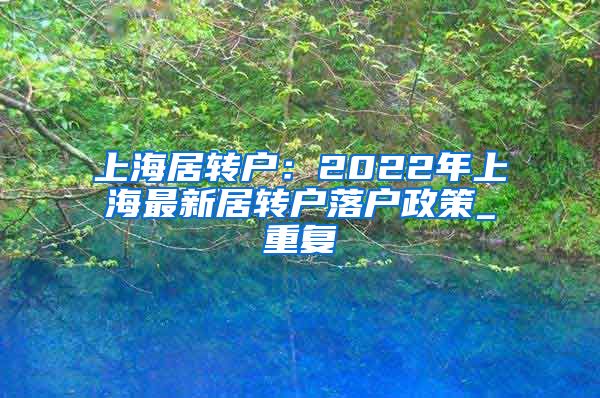 上海居转户：2022年上海最新居转户落户政策_重复