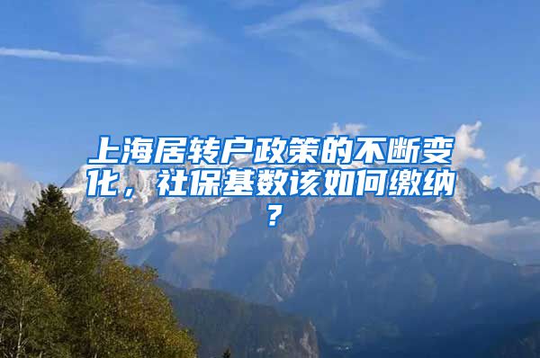 上海居转户政策的不断变化，社保基数该如何缴纳？