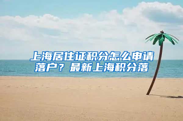 上海居住证积分怎么申请落户？最新上海积分落