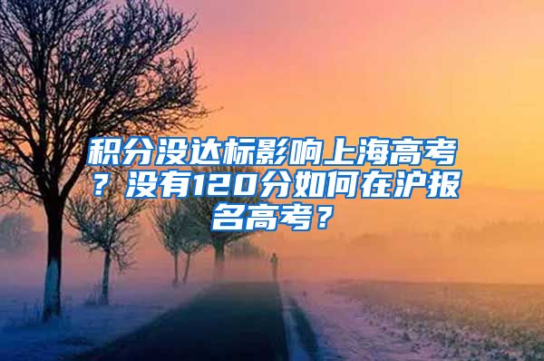 积分没达标影响上海高考？没有120分如何在沪报名高考？