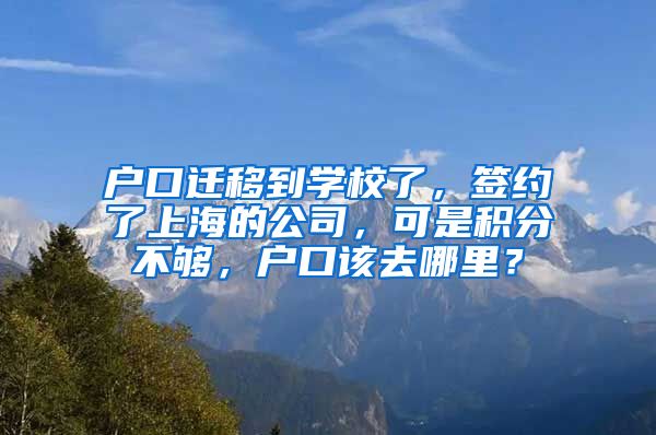 户口迁移到学校了，签约了上海的公司，可是积分不够，户口该去哪里？