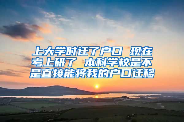 上大学时迁了户口 现在考上研了 本科学校是不是直接能将我的户口迁移