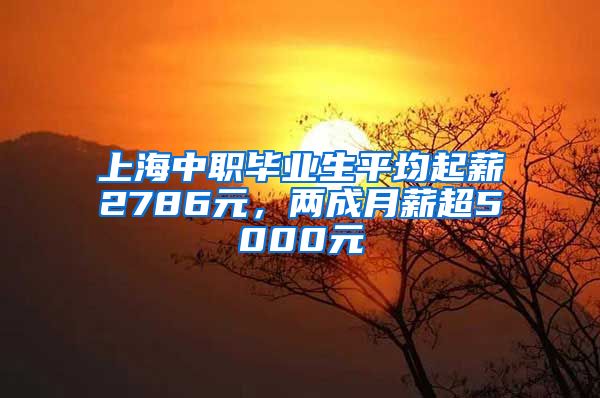 上海中职毕业生平均起薪2786元，两成月薪超5000元