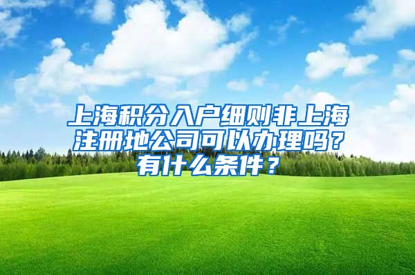 上海积分入户细则非上海注册地公司可以办理吗？有什么条件？