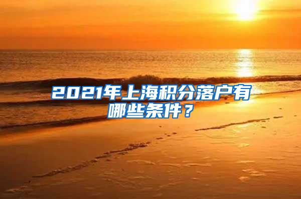 2021年上海积分落户有哪些条件？