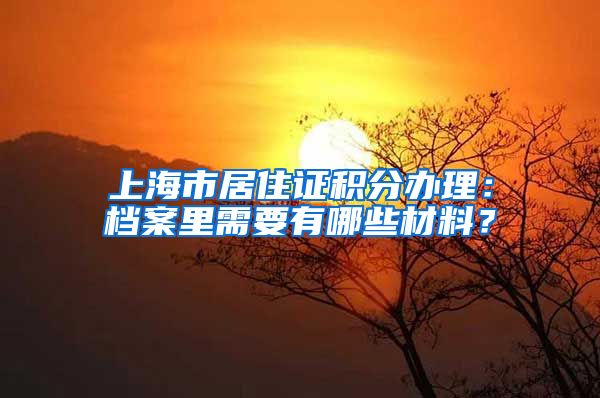 上海市居住证积分办理：档案里需要有哪些材料？