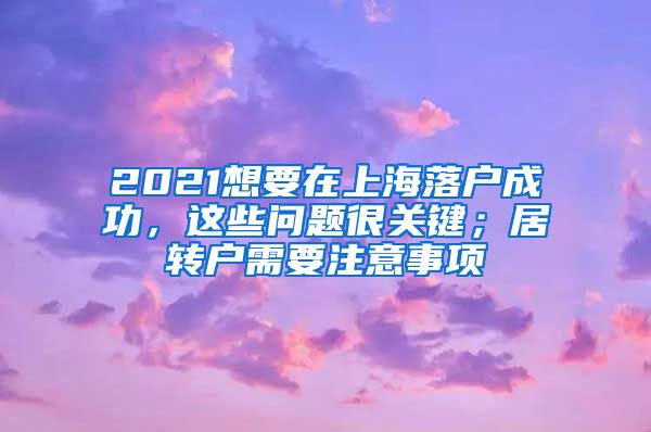 2021想要在上海落户成功，这些问题很关键；居转户需要注意事项