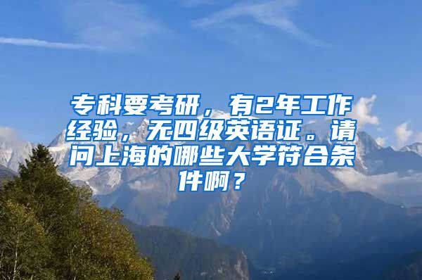 专科要考研，有2年工作经验，无四级英语证。请问上海的哪些大学符合条件啊？