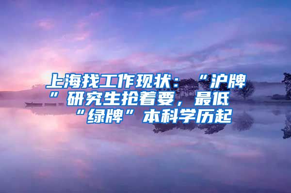 上海找工作现状：“沪牌”研究生抢着要，最低“绿牌”本科学历起