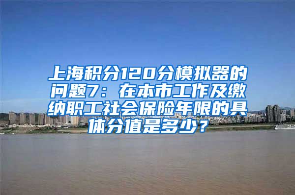 上海积分120分模拟器的问题7：在本市工作及缴纳职工社会保险年限的具体分值是多少？