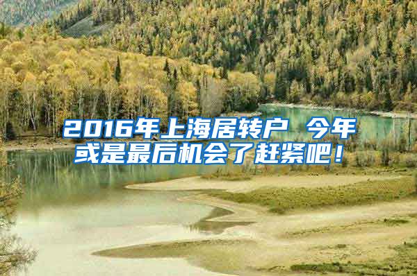 2016年上海居转户 今年或是最后机会了赶紧吧！