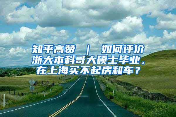 知乎高赞 ｜ 如何评价浙大本科哥大硕士毕业，在上海买不起房和车？