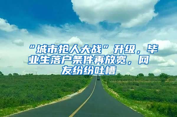 “城市抢人大战”升级，毕业生落户条件再放宽，网友纷纷吐槽