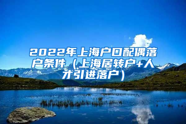 2022年上海户口配偶落户条件（上海居转户+人才引进落户）