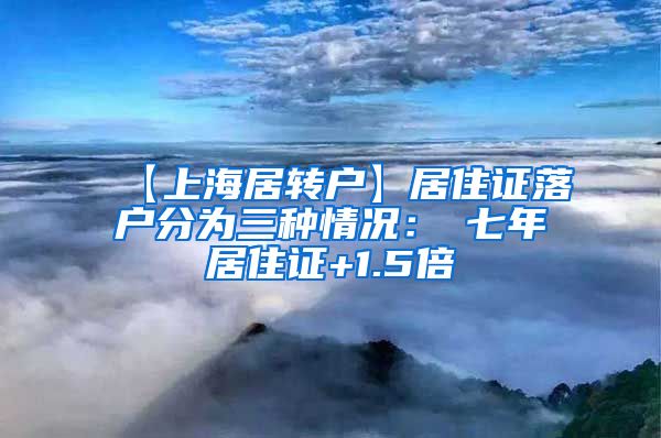 【上海居转户】居住证落户分为三种情况：①七年居住证+1.5倍