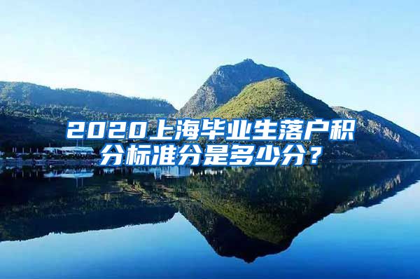 2020上海毕业生落户积分标准分是多少分？