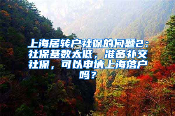 上海居转户社保的问题2：社保基数太低，准备补交社保，可以申请上海落户吗？