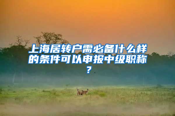 上海居转户需必备什么样的条件可以申报中级职称？