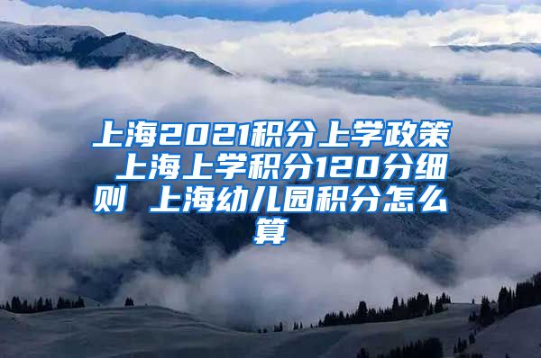 上海2021积分上学政策 上海上学积分120分细则 上海幼儿园积分怎么算