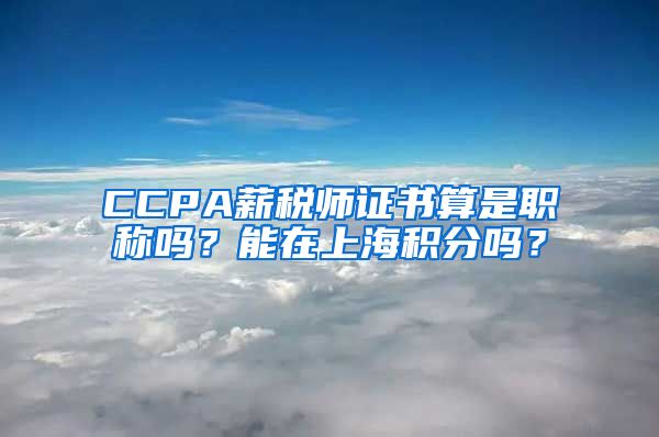 CCPA薪税师证书算是职称吗？能在上海积分吗？