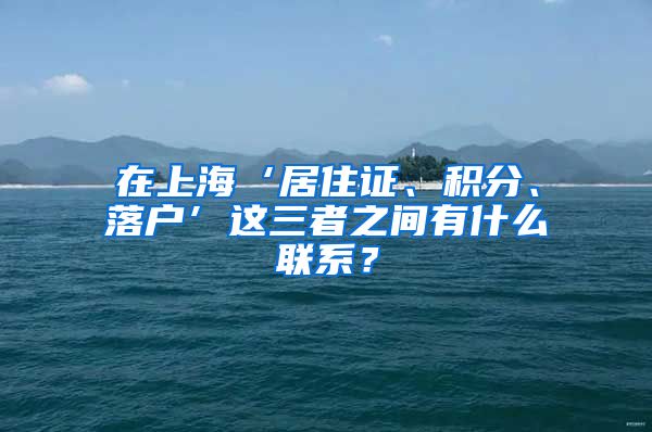 在上海‘居住证、积分、落户’这三者之间有什么联系？