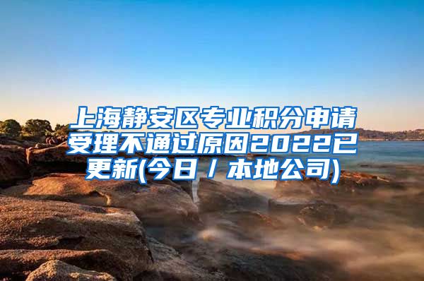 上海静安区专业积分申请受理不通过原因2022已更新(今日／本地公司)