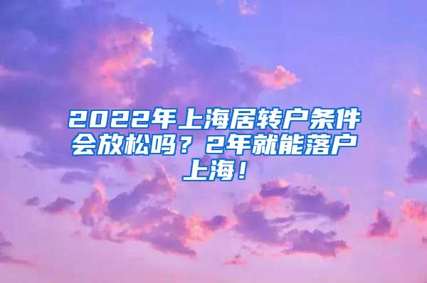 2022年上海居转户条件会放松吗？2年就能落户上海！