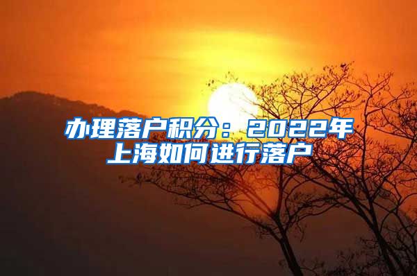 办理落户积分：2022年上海如何进行落户