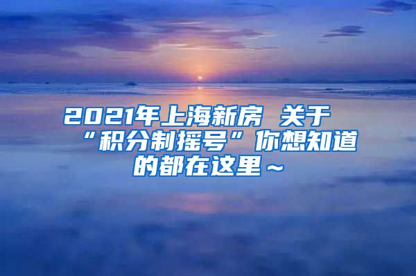 2021年上海新房 关于“积分制摇号”你想知道的都在这里～