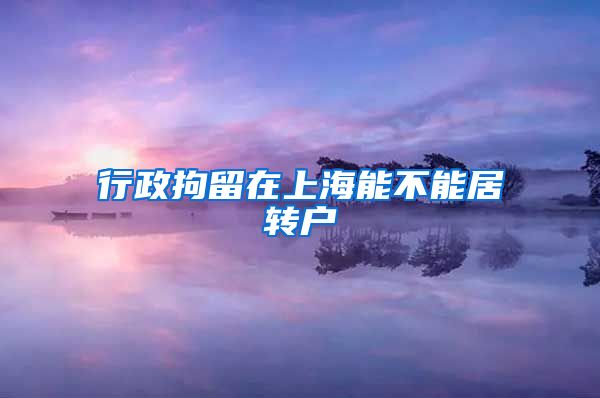 行政拘留在上海能不能居转户