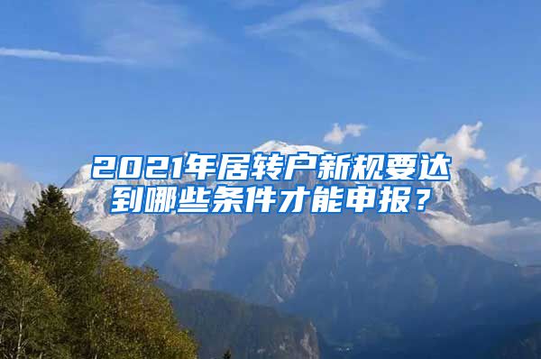 2021年居转户新规要达到哪些条件才能申报？