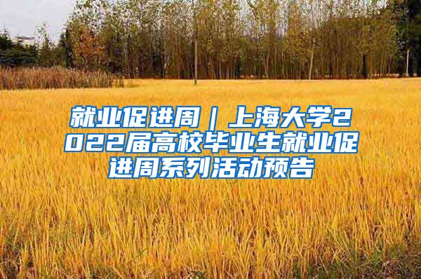 就业促进周｜上海大学2022届高校毕业生就业促进周系列活动预告