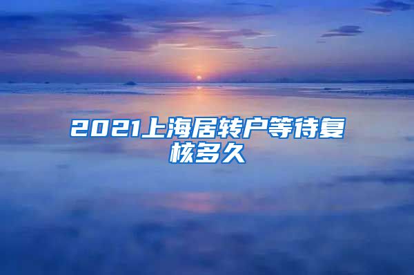 2021上海居转户等待复核多久