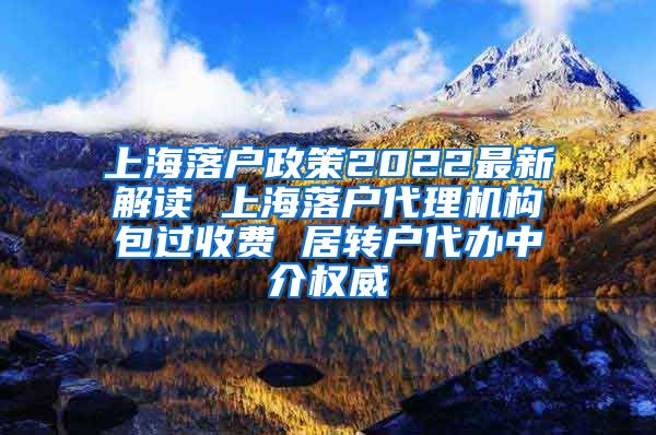 上海落户政策2022最新解读 上海落户代理机构包过收费 居转户代办中介权威