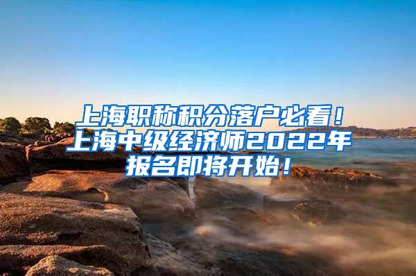 上海职称积分落户必看！上海中级经济师2022年报名即将开始！