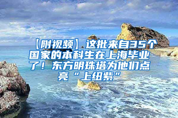 【附视频】这批来自35个国家的本科生在上海毕业了！东方明珠塔为他们点亮“上纽紫”