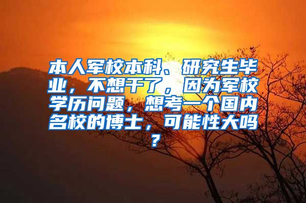 本人军校本科、研究生毕业，不想干了，因为军校学历问题，想考一个国内名校的博士，可能性大吗？