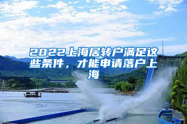 2022上海居转户满足这些条件，才能申请落户上海