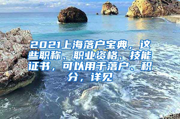 2021上海落户宝典，这些职称、职业资格、技能证书，可以用于落户、积分，详见→