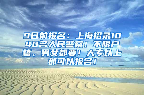 9日前报名：上海招录1040名人民警察！不限户籍、男女都要！大专以上都可以报名！