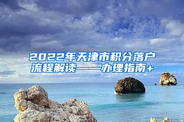 2022年天津市积分落户流程解读——办理指南+