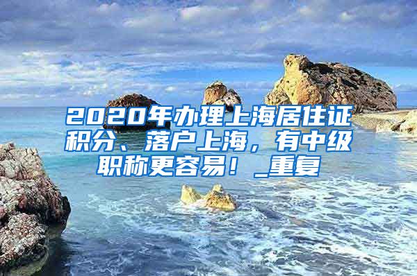 2020年办理上海居住证积分、落户上海，有中级职称更容易！_重复