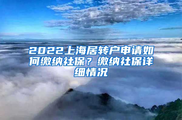 2022上海居转户申请如何缴纳社保？缴纳社保详细情况