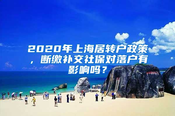 2020年上海居转户政策，断缴补交社保对落户有影响吗？