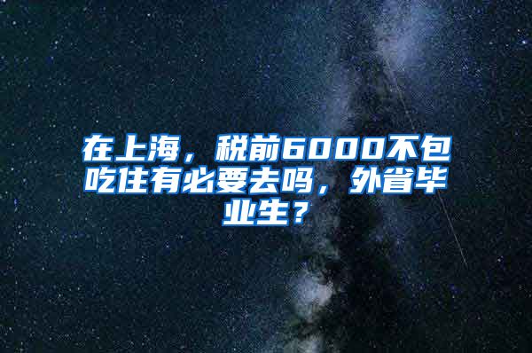 在上海，税前6000不包吃住有必要去吗，外省毕业生？