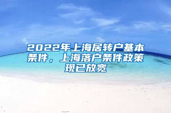 2022年上海居转户基本条件，上海落户条件政策现已放宽