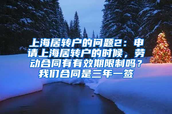 上海居转户的问题2：申请上海居转户的时候，劳动合同有有效期限制吗？我们合同是三年一签