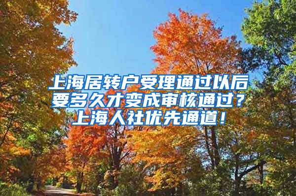 上海居转户受理通过以后要多久才变成审核通过？上海人社优先通道！